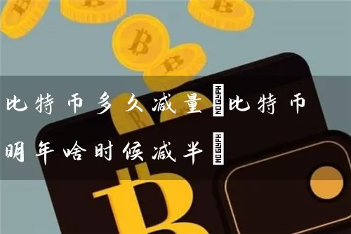 比特币多久减量(比特币明年啥时候减半)