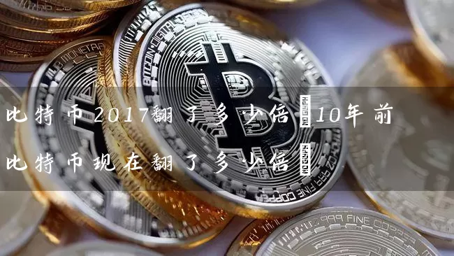 比特币2017翻了多少倍(10年前比特币现在翻了多少倍)
