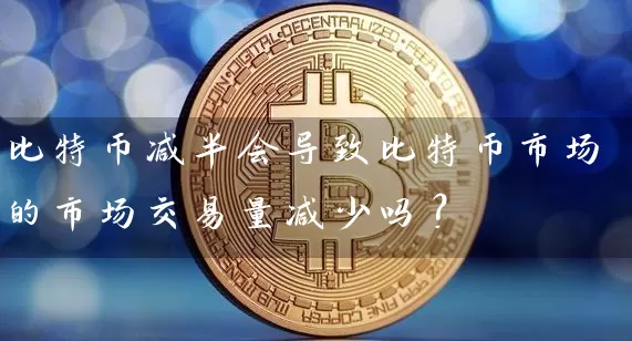 比特币减半会导致比特币市场的市场交易量减少吗？