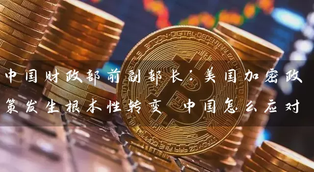 中国财政部前副部长：美国加密政策发生根本性转变 中国怎么应对