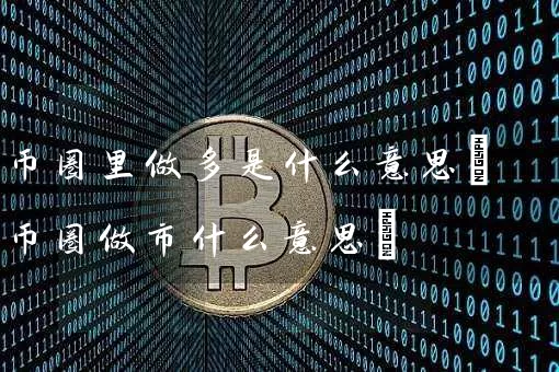 币圈里做多是什么意思(币圈做市什么意思)