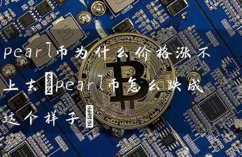 pearl币为什么价格涨不上去(pearl币怎么跌成这个样子)