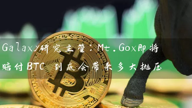 Galaxy研究主管：Mt.Gox即将赔付BTC 到底会带来多大抛压