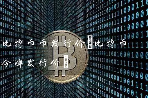 比特币币发行价(比特币令牌发行价)