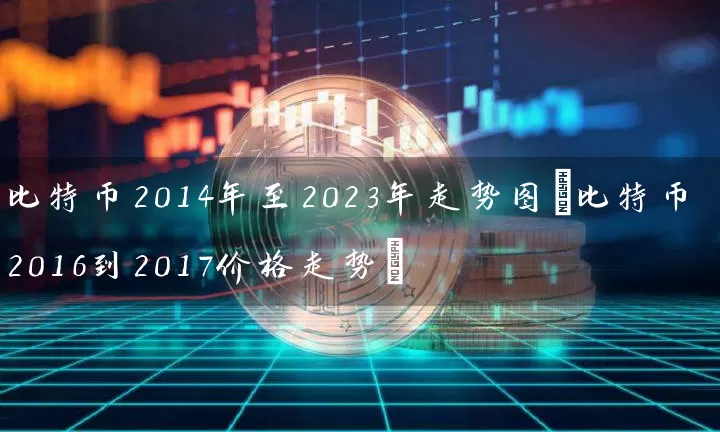 比特币2014年至2023年走势图(比特币2016到2017价格走势)