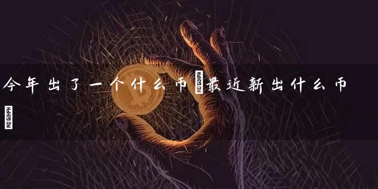 今年出了一个什么币(最近新出什么币)