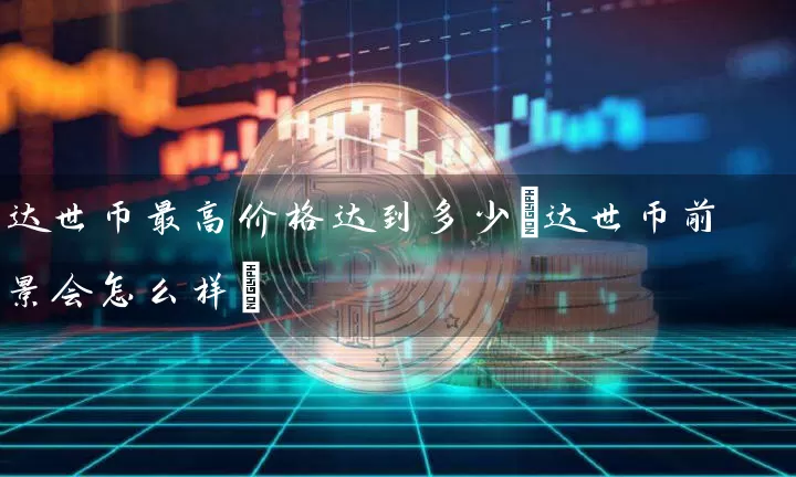 达世币最高价格达到多少(达世币前景会怎么样)