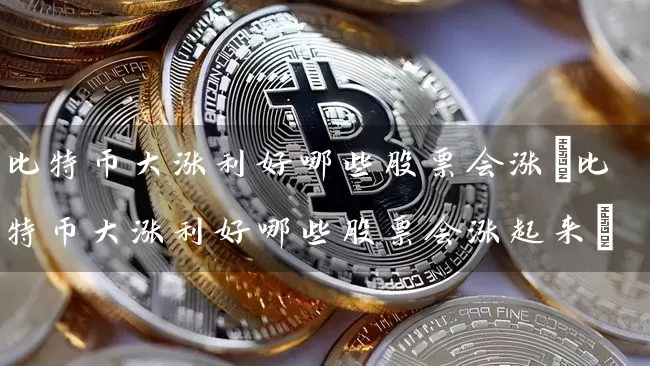 比特币大涨利好哪些股票会涨(比特币大涨利好哪些股票会涨起来)