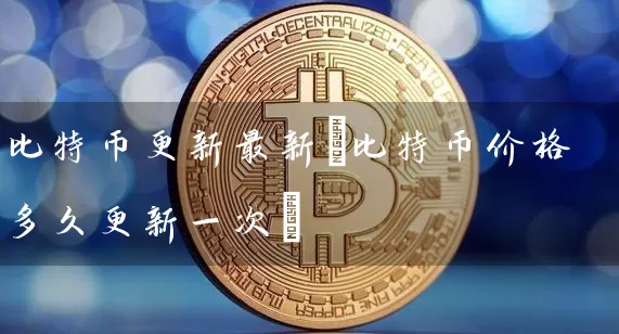 比特币更新最新(比特币价格多久更新一次)