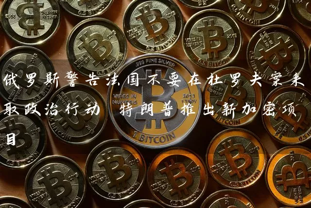 俄罗斯警告法国不要在杜罗夫案采取政治行动 特朗普推出新加密项目