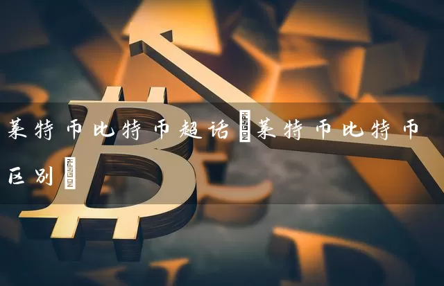 莱特币比特币超话(莱特币比特币区别)