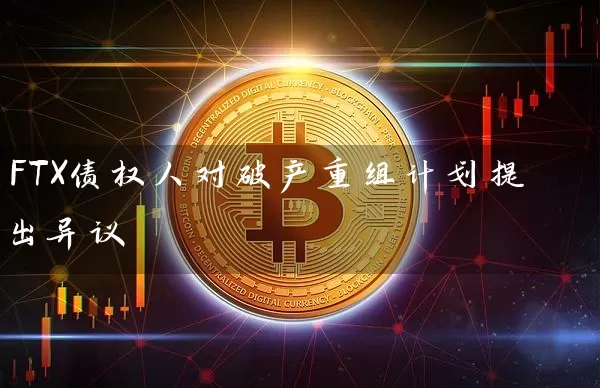 FTX债权人对破产重组计划提出异议