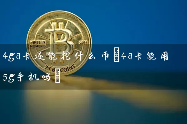 4ga卡还能挖什么币(4a卡能用5g手机吗)