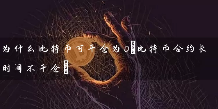 为什么比特币可平仓为0(比特币合约长时间不平仓)