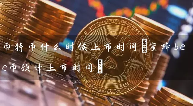 币特币什么时候上市时间(蜜蜂bee币预计上市时间)