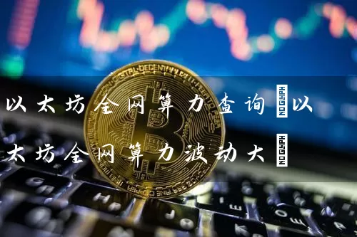 以太坊全网算力查询(以太坊全网算力波动大)