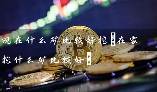 现在什么矿比较好挖(在家挖什么矿比较好)