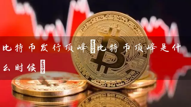 比特币发行顶峰(比特币顶峰是什么时候)