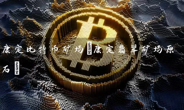康定比特币矿场(康定翡翠矿场原石)