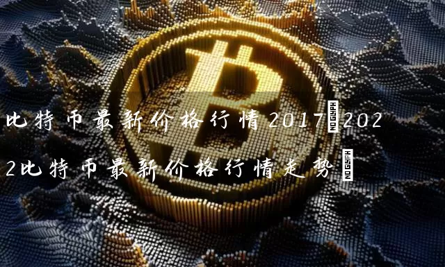 比特币最新价格行情2017(2022比特币最新价格行情走势)