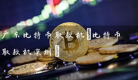 广东比特币取款机(比特币取款机深圳)