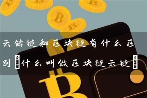 云储链和区块链有什么区别(什么叫做区块链云链)
