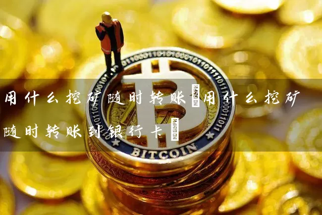 用什么挖矿随时转账(用什么挖矿随时转账到)