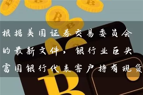 根据美国证券交易委员会的最新文件，银行业巨头富国银行代表客户持有现货比特币ETF