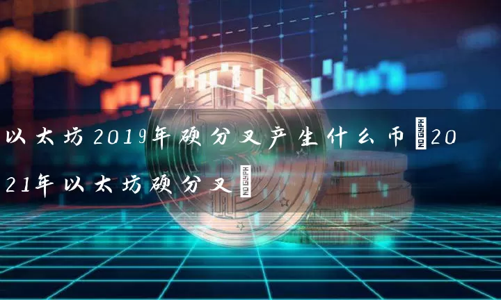 以太坊2019年硬分叉产生什么币(2021年以太坊硬分叉)