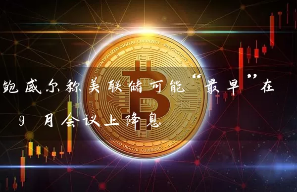 鲍威尔称美联储可能“最早”在 9 月会议上降息
