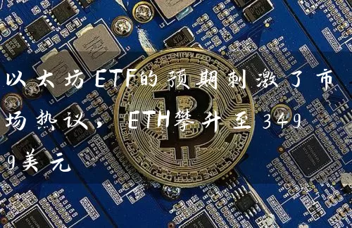 以太坊ETF的预期刺激了市场热议，ETH攀升至3499美元