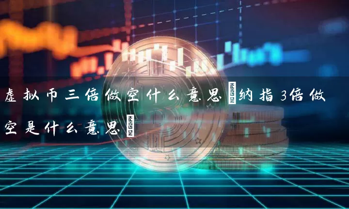 虚拟币三倍做空什么意思(纳指3倍做空是什么意思)