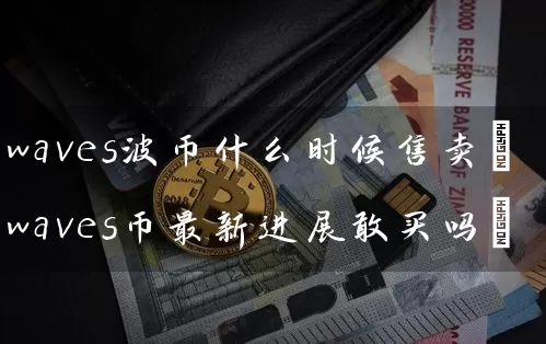 waves波币什么时候售卖(waves币最新进展敢买吗)