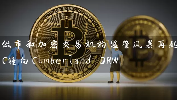 做市和加密交易机构监管风暴再起：SEC锤向Cumberland DRW