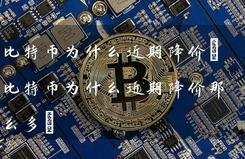 比特币为什么近期降价(比特币为什么近期降价那么多)