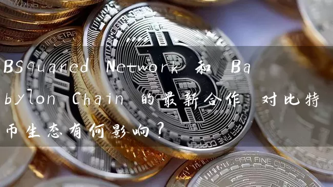 BSquared Network 和 Babylon Chain 的最新合作 对比特币生态有何影响？
