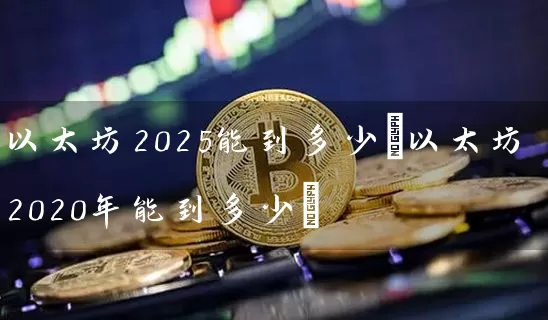 以太坊2025能到多少(以太坊2020年能到多少)