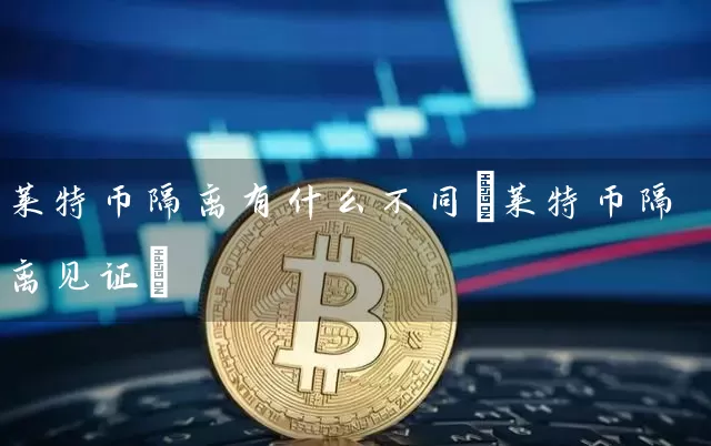 莱特币隔离有什么不同(莱特币隔离见证)