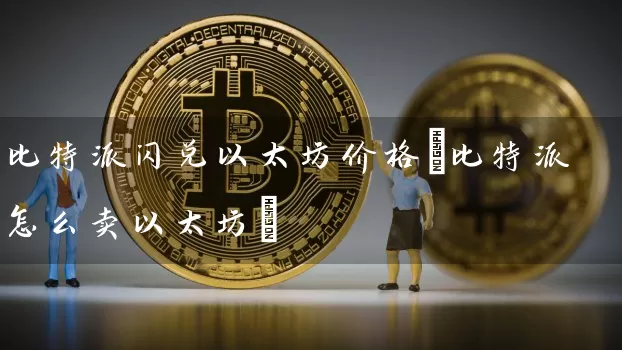 比特派闪兑以太坊价格(比特派怎么卖以太坊)