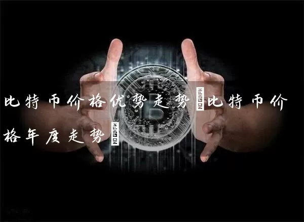 比特币价格优势走势(比特币价格年度走势)