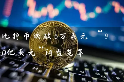 比特币跌破6万美元 “90亿美元”阴霾笼罩