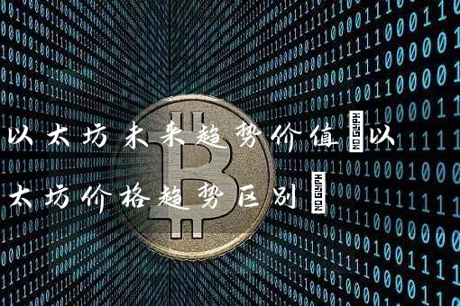 以太坊未来趋势价值(以太坊价格趋势区别)