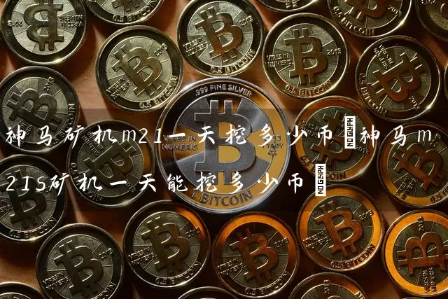 神马矿机m21一天挖多少币(神马m21s矿机一天能挖多少币)