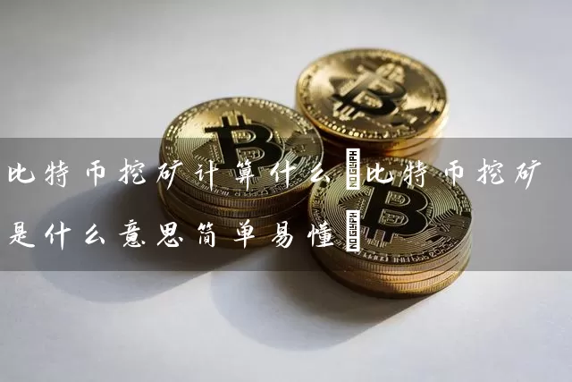比特币挖矿计算什么(比特币挖矿是什么意思简单易懂)
