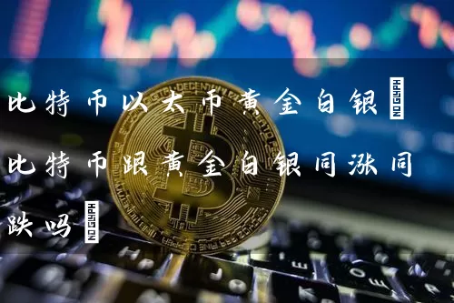 比特币以太币黄金白银(比特币跟黄金白银同涨同跌吗)