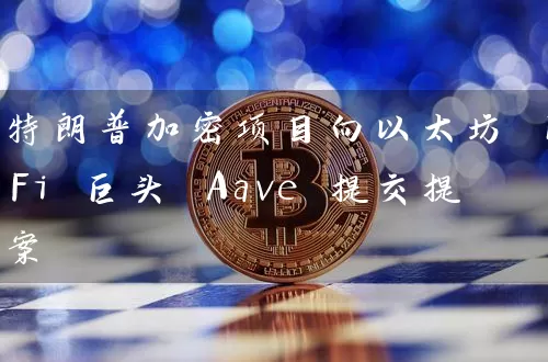 特朗普加密项目向以太坊 DeFi 巨头 Aave 提交提案