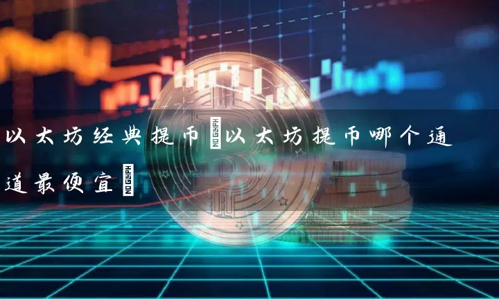 以太坊经典提币(以太坊提币哪个通道最便宜)