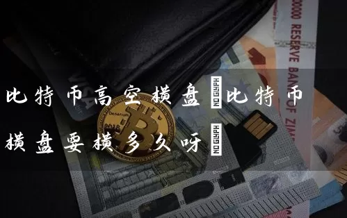 比特币高空横盘(比特币横盘要横多久呀)