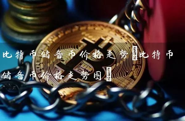 比特币储备币价格走势(比特币储备币价格走势图)