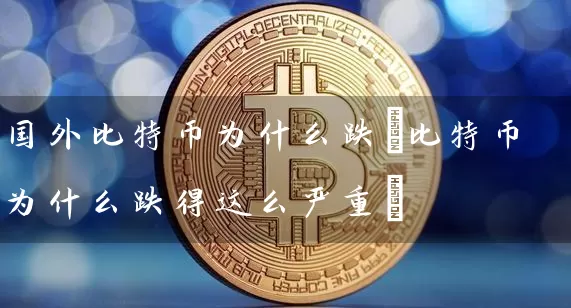 国外比特币为什么跌(比特币为什么跌得这么严重)